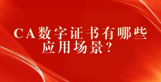 CA數(shù)字證書有哪些應(yīng)用場(chǎng)景？